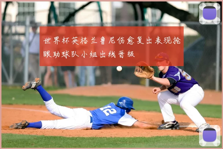 世界杯英格兰鲁尼伤愈复出表现抢眼助球队小组出线晋级