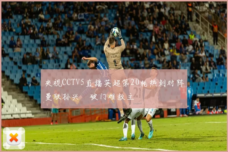 央视CCTV5直播英超第20轮热刺对阵曼联孙兴慜破门难救主