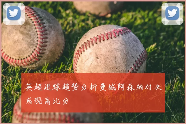 英超进球趋势分析曼城阿森纳对决或现高比分