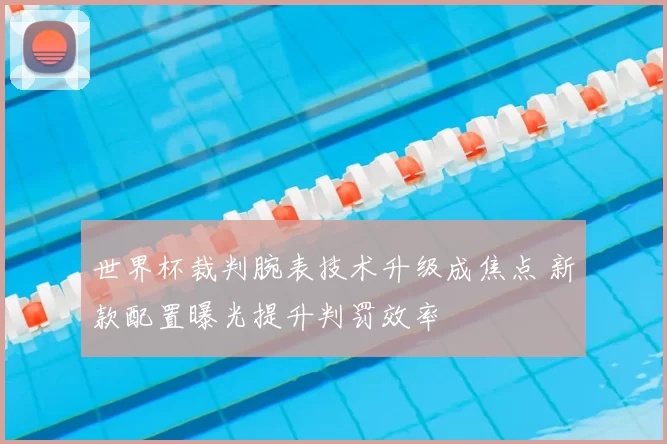 世界杯裁判腕表技术升级成焦点 新款配置曝光提升判罚效率