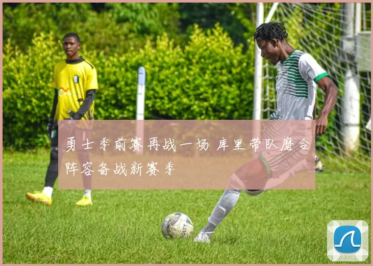 勇士季前赛再战一场 库里带队磨合阵容备战新赛季