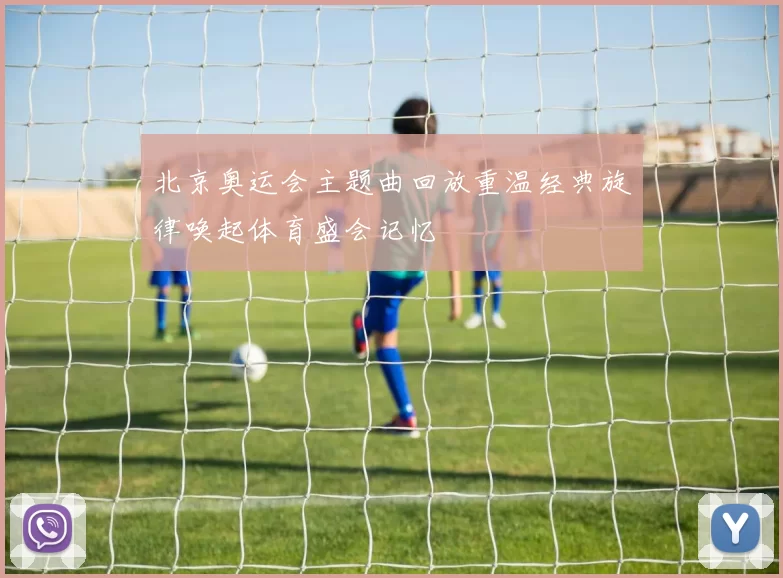 北京奥运会主题曲回放重温经典旋律唤起体育盛会记忆