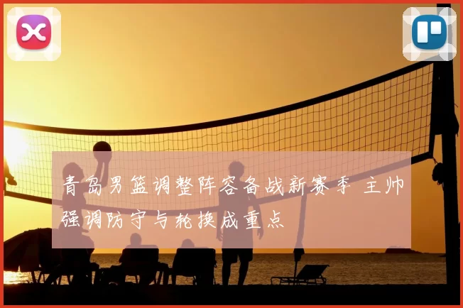 青岛男篮调整阵容备战新赛季 主帅强调防守与轮换成重点