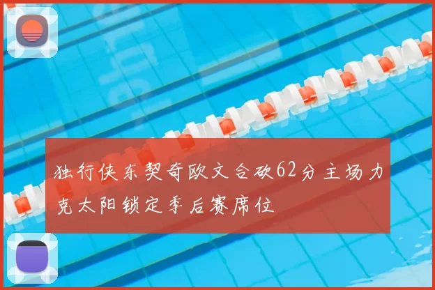 独行侠东契奇欧文合砍62分主场力克太阳锁定季后赛席位