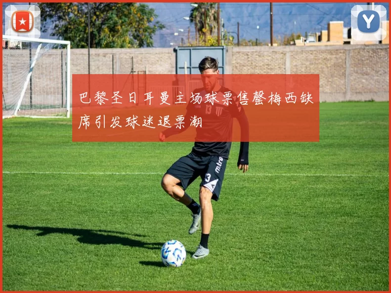 巴黎圣日耳曼主场球票售罄梅西缺席引发球迷退票潮