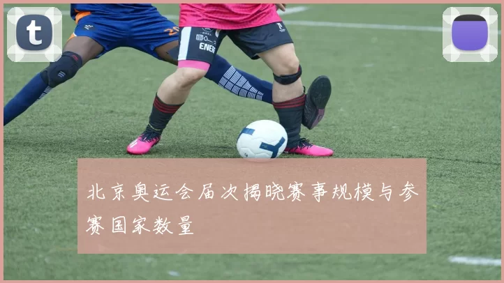 北京奥运会届次揭晓赛事规模与参赛国家数量