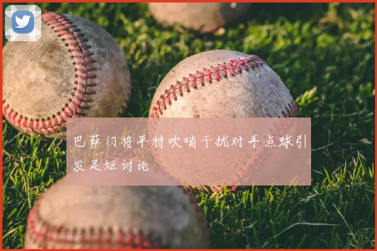 巴萨门将平特吹哨干扰对手点球引发足坛讨论