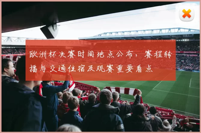 欧洲杯决赛时间地点公布,赛程转播与交通住宿及观赛重要看点