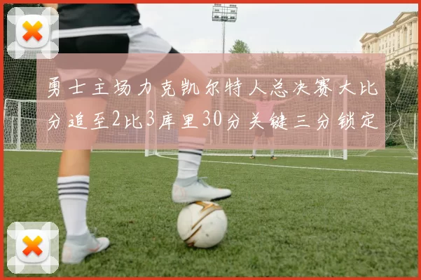 勇士主场力克凯尔特人总决赛大比分追至2比3库里30分关键三分锁定胜局