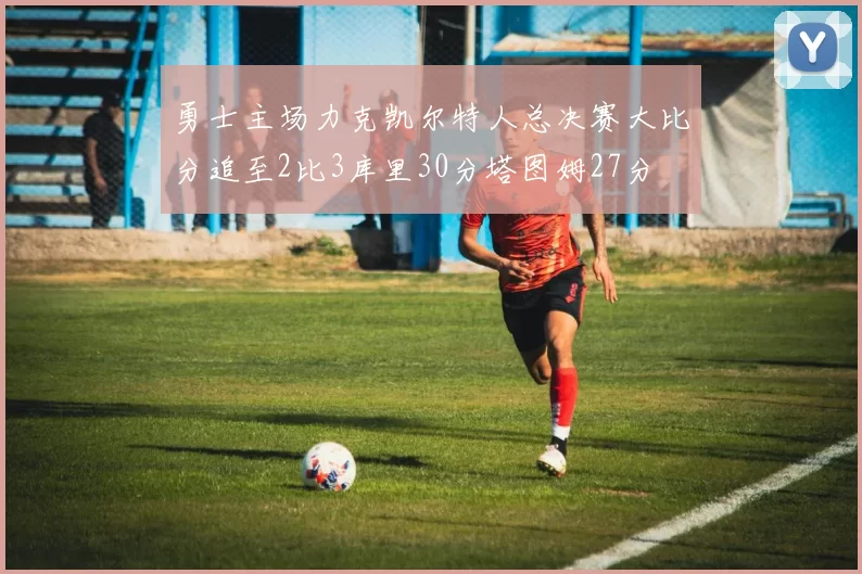 勇士主场力克凯尔特人总决赛大比分追至2比3库里30分塔图姆27分