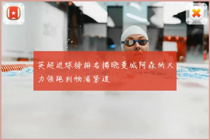 英超进球榜排名揭晓曼城阿森纳火力领跑利物浦紧追