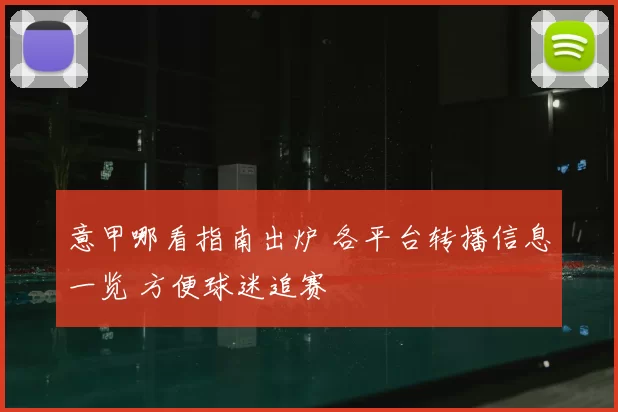 意甲哪看指南出炉 各平台转播信息一览 方便球迷追赛