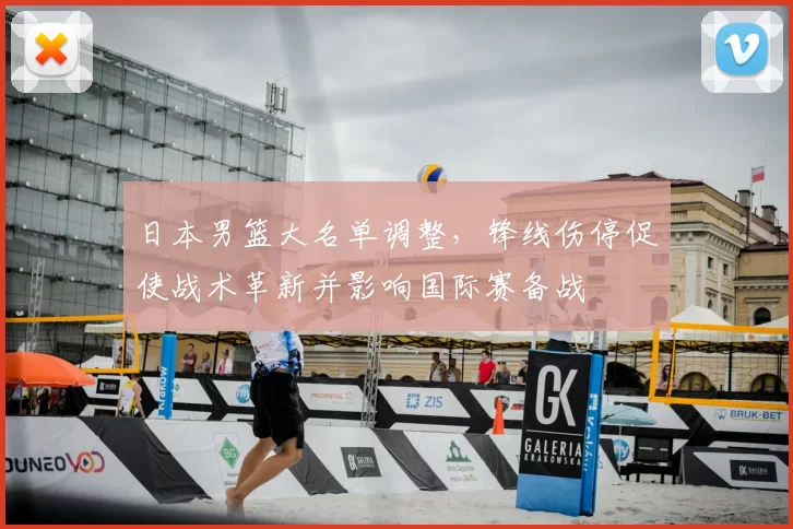 日本男篮大名单调整,锋线伤停促使战术革新并影响国际赛备战