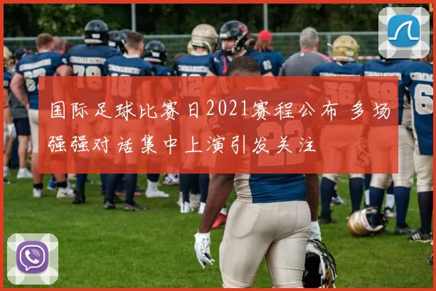 国际足球比赛日2021赛程公布 多场强强对话集中上演引发关注