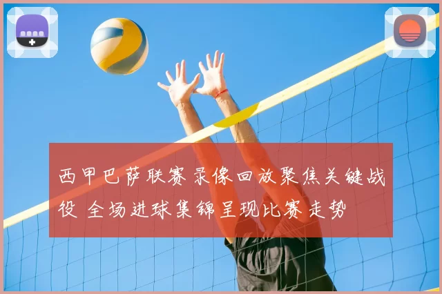 西甲巴萨联赛录像回放聚焦关键战役 全场进球集锦呈现比赛走势