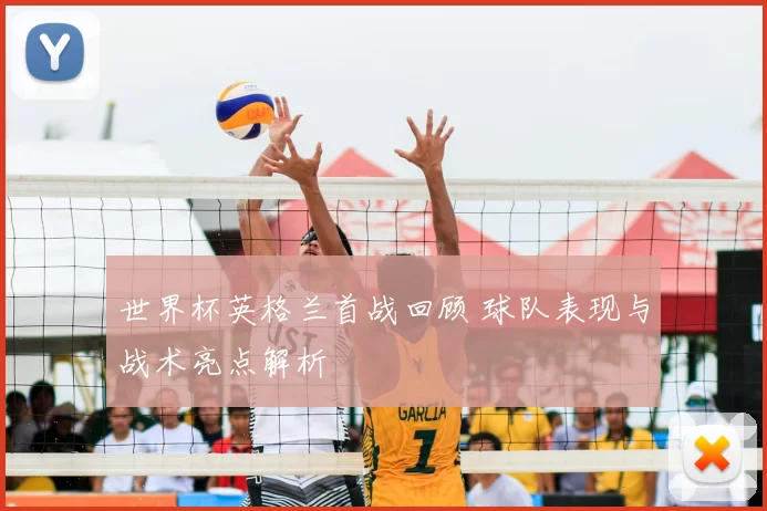 世界杯英格兰首战回顾 球队表现与战术亮点解析