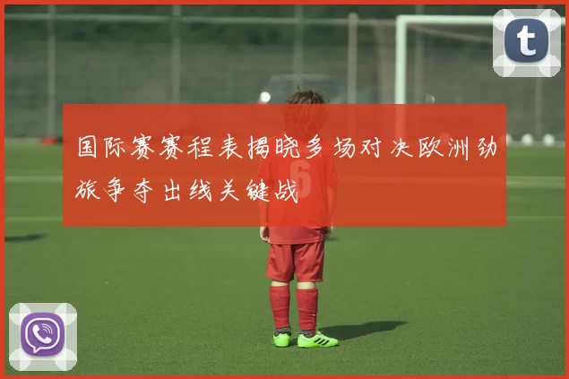 国际赛赛程表揭晓多场对决欧洲劲旅争夺出线关键战