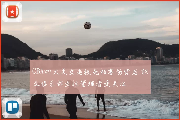 CBA四大美女老板亮相赛场背后 职业俱乐部女性管理者受关注
