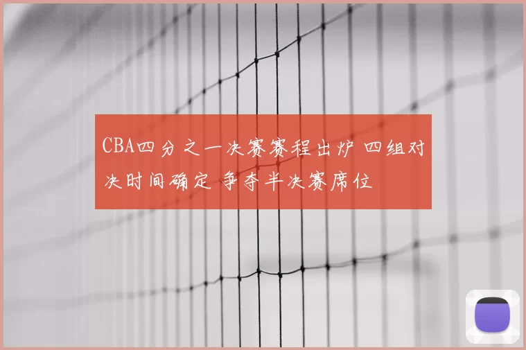 CBA四分之一决赛赛程出炉 四组对决时间确定 争夺半决赛席位
