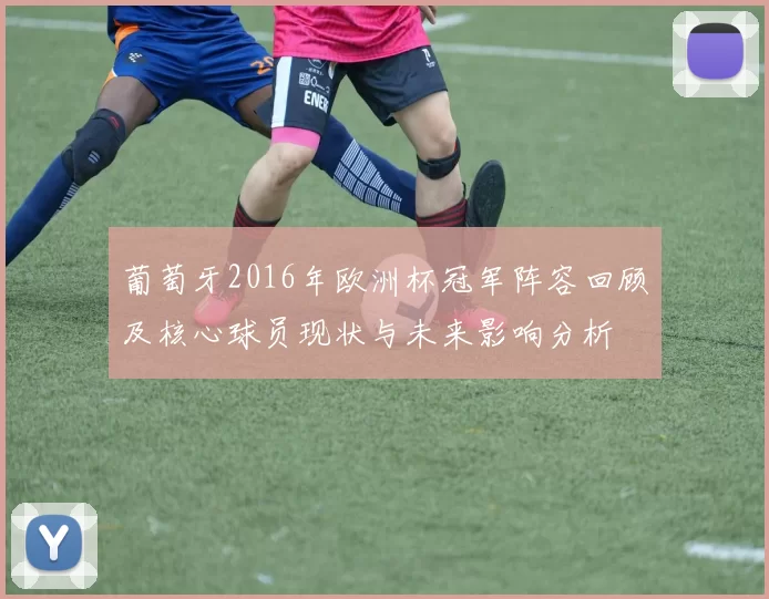 葡萄牙2016年欧洲杯冠军阵容回顾及核心球员现状与未来影响分析