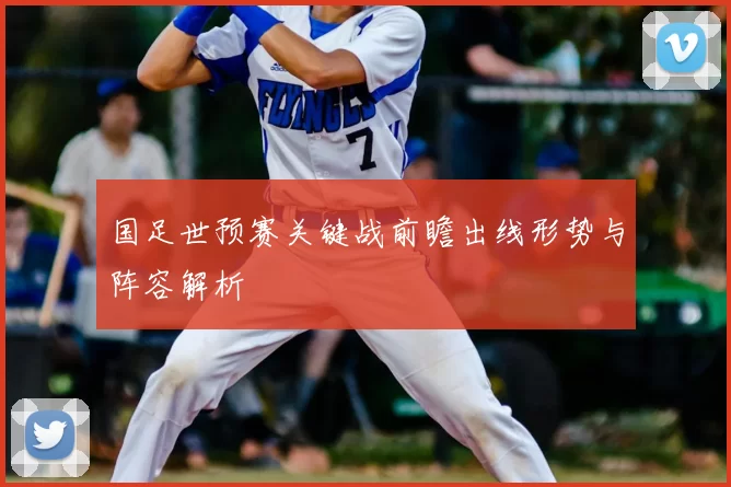 国足世预赛关键战前瞻出线形势与阵容解析