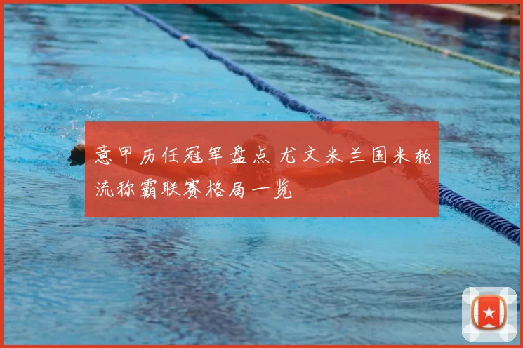 意甲历任冠军盘点 尤文米兰国米轮流称霸联赛格局一览