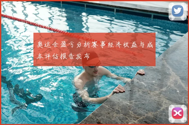 奥运会盈亏分析赛事经济收益与成本评估报告发布