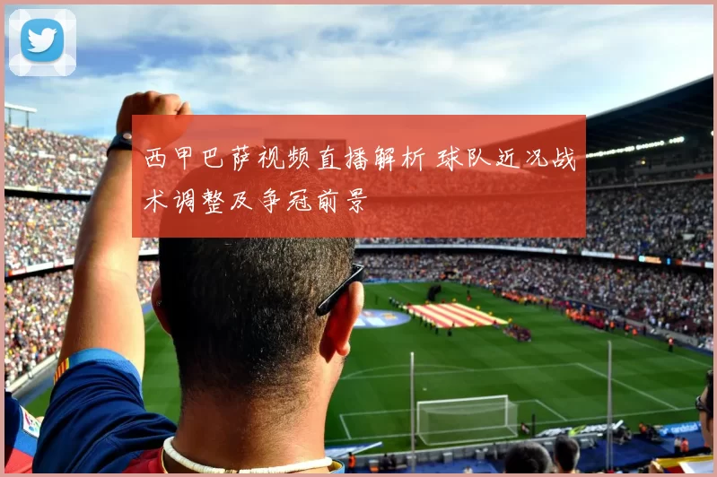 西甲巴萨视频直播解析 球队近况战术调整及争冠前景