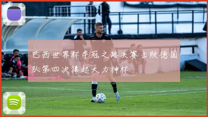 巴西世界杯夺冠之路决赛击败德国队第四次捧起大力神杯