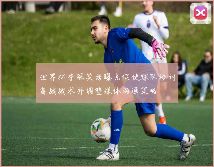 世界杯夺冠笑话曝光促使球队检讨备战战术并调整媒体沟通策略