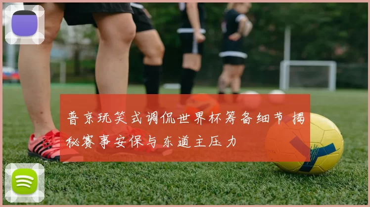 普京玩笑式调侃世界杯筹备细节 揭秘赛事安保与东道主压力