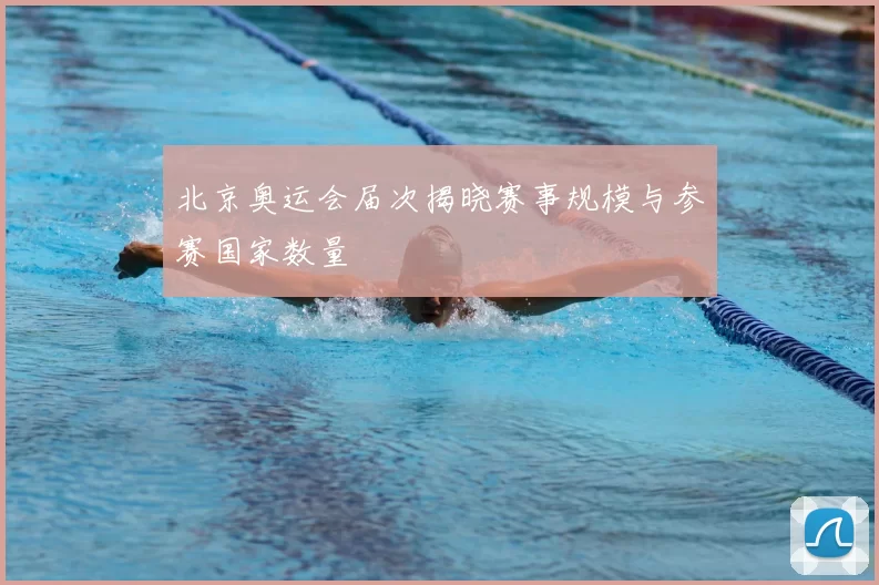 北京奥运会届次揭晓赛事规模与参赛国家数量