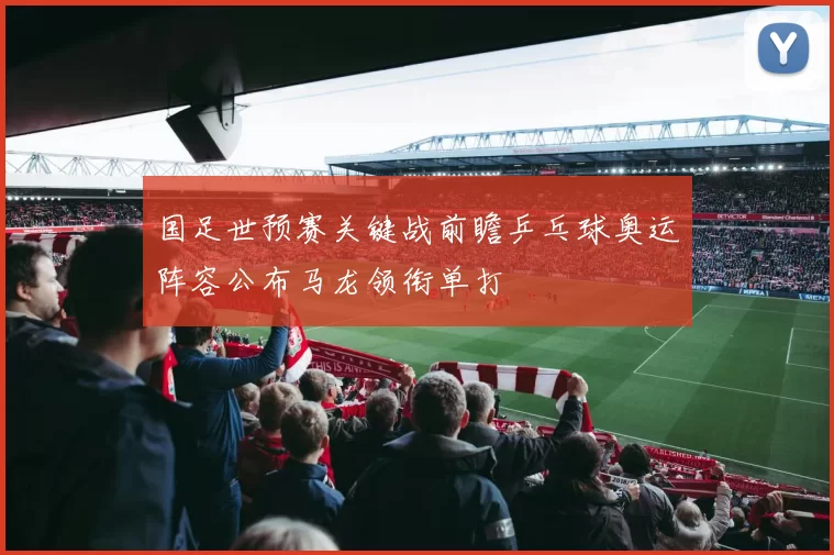 国足世预赛关键战前瞻乒乓球奥运阵容公布马龙领衔单打