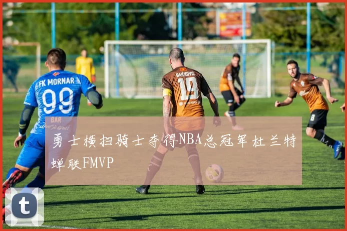 勇士横扫骑士夺得NBA总冠军杜兰特蝉联FMVP