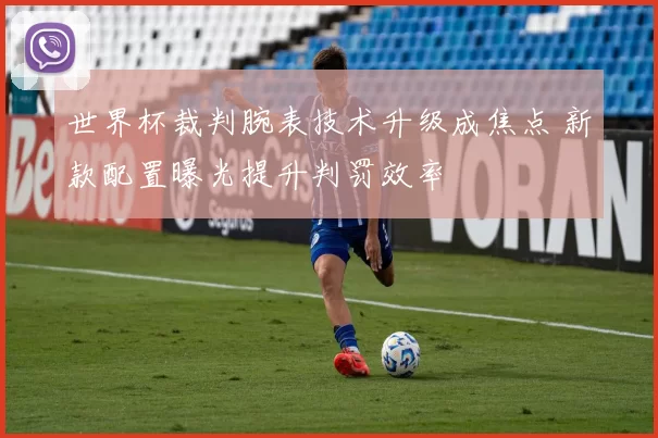 世界杯裁判腕表技术升级成焦点 新款配置曝光提升判罚效率