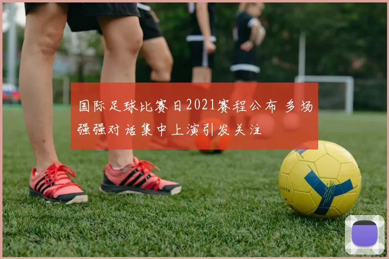 国际足球比赛日2021赛程公布 多场强强对话集中上演引发关注