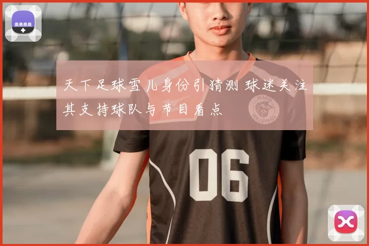 天下足球雪儿身份引猜测 球迷关注其支持球队与节目看点