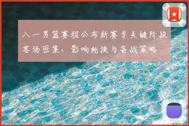八一男篮赛程公布新赛季关键阶段客场密集,影响轮换与备战策略
