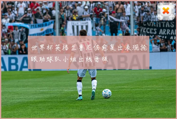 世界杯英格兰鲁尼伤愈复出表现抢眼助球队小组出线晋级