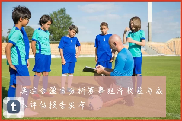 奥运会盈亏分析赛事经济收益与成本评估报告发布
