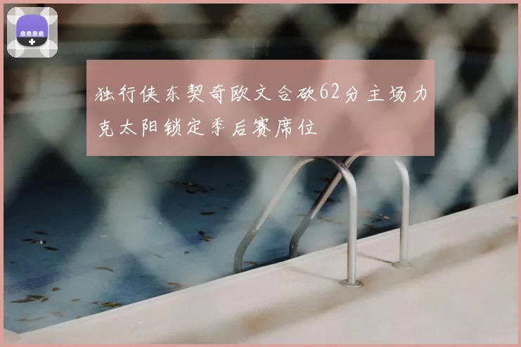 独行侠东契奇欧文合砍62分主场力克太阳锁定季后赛席位