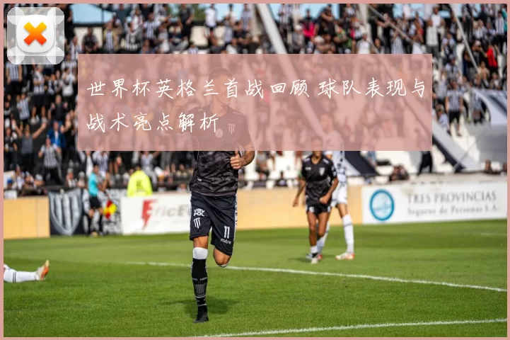 世界杯英格兰首战回顾 球队表现与战术亮点解析