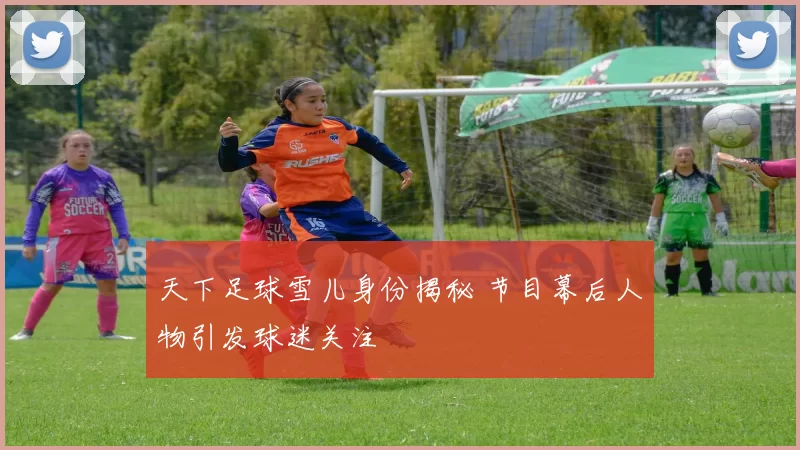 天下足球雪儿身份揭秘 节目幕后人物引发球迷关注
