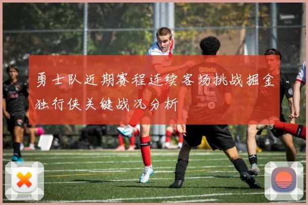 勇士队近期赛程连续客场挑战掘金独行侠关键战况分析