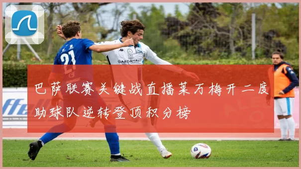 巴萨联赛关键战直播莱万梅开二度助球队逆转登顶积分榜