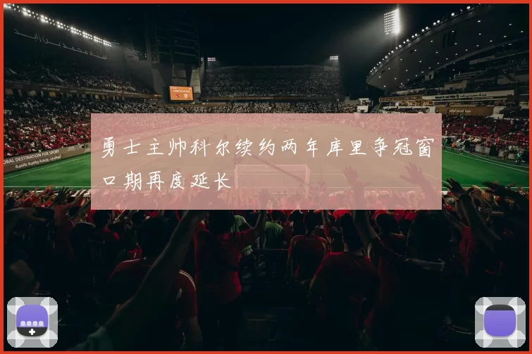 勇士主帅科尔续约两年库里争冠窗口期再度延长