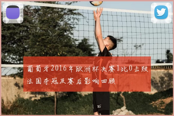 葡萄牙2016年欧洲杯决赛1比0击败法国夺冠及赛后影响回顾