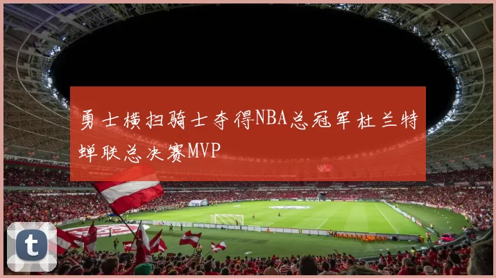 勇士横扫骑士夺得NBA总冠军杜兰特蝉联总决赛MVP