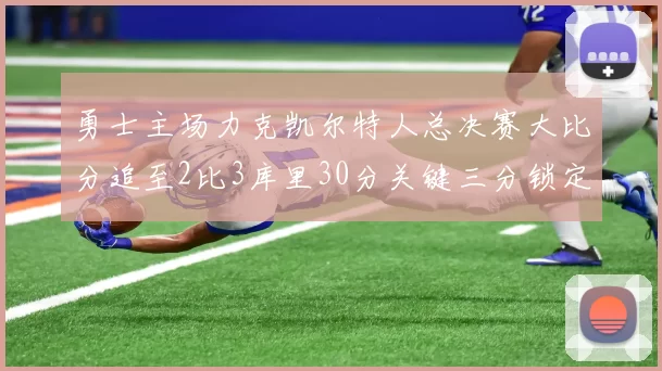 勇士主场力克凯尔特人总决赛大比分追至2比3库里30分关键三分锁定胜局