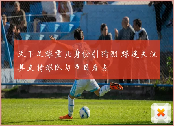天下足球雪儿身份引猜测 球迷关注其支持球队与节目看点